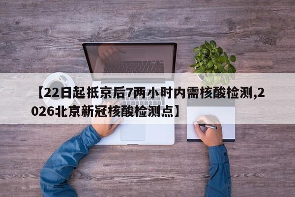 【22日起抵京后7两小时内需核酸检测,2026北京新冠核酸检测点】