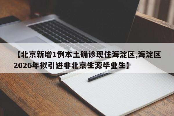 【北京新增1例本土确诊现住海淀区,海淀区2026年拟引进非北京生源毕业生】