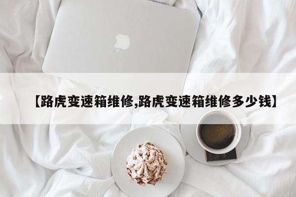 【路虎变速箱维修,路虎变速箱维修多少钱】