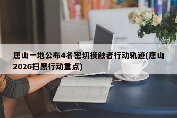 唐山一地公布4名密切接触者行动轨迹(唐山2026扫黑行动重点)