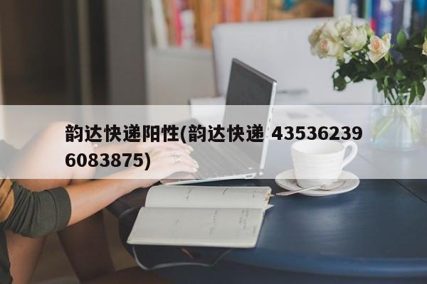 韵达快递阳性(韵达快递 435362396083875)