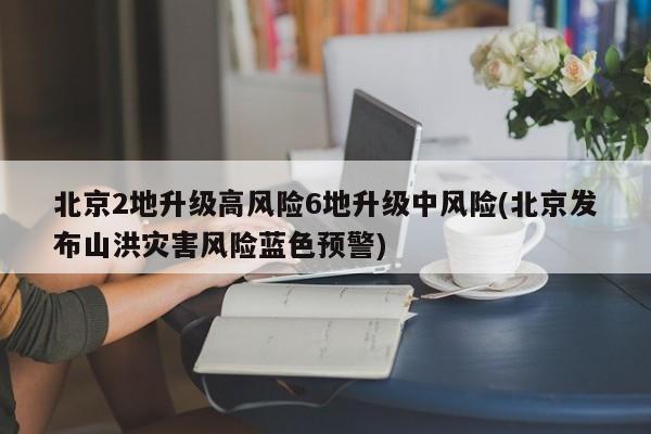 北京2地升级高风险6地升级中风险(北京发布山洪灾害风险蓝色预警)