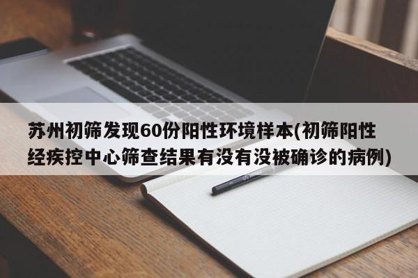 苏州初筛发现60份阳性环境样本(初筛阳性经疾控中心筛查结果有没有没被确诊的病例)