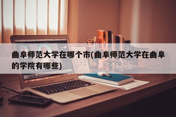 曲阜师范大学在哪个市(曲阜师范大学在曲阜的学院有哪些)