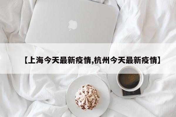【上海今天最新疫情,杭州今天最新疫情】