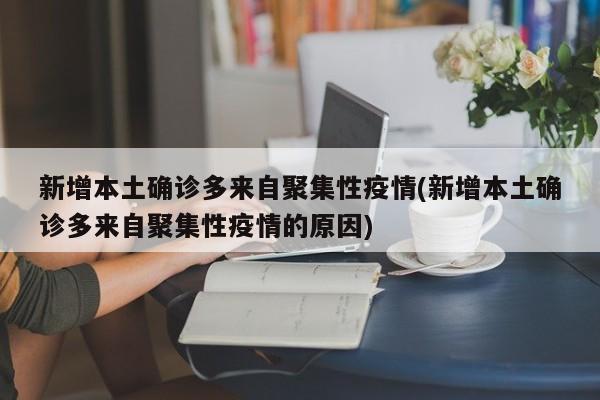 新增本土确诊多来自聚集性疫情(新增本土确诊多来自聚集性疫情的原因)