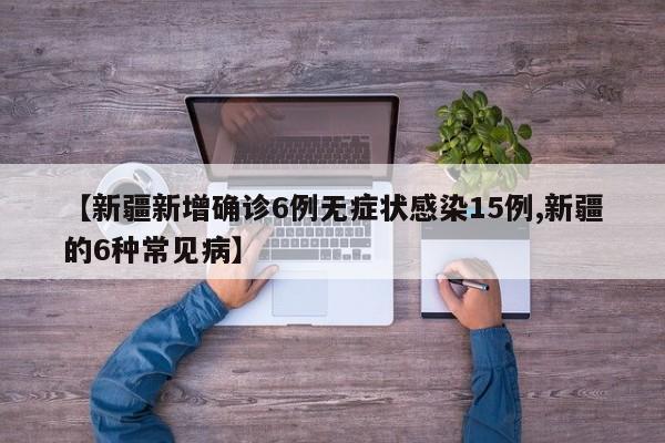 【新疆新增确诊6例无症状感染15例,新疆的6种常见病】