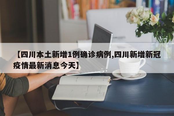 【四川本土新增1例确诊病例,四川新增新冠疫情最新消息今天】