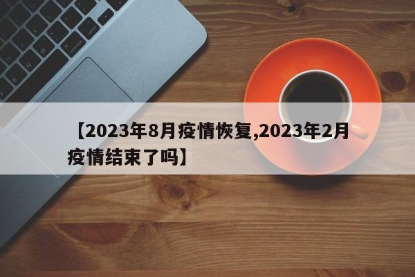 【2023年8月疫情恢复,2023年2月疫情结束了吗】