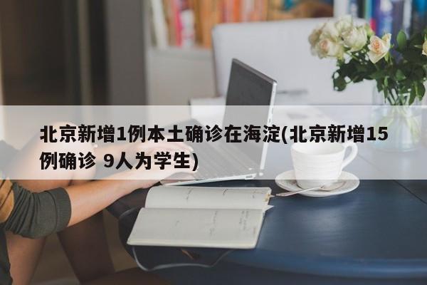 北京新增1例本土确诊在海淀(北京新增15例确诊 9人为学生)