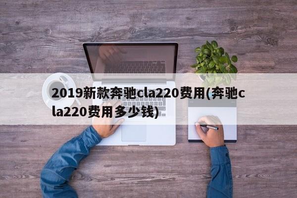 2019新款奔驰cla220费用(奔驰cla220费用多少钱)