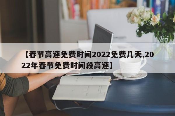 【春节高速免费时间2022免费几天,2022年春节免费时间段高速】