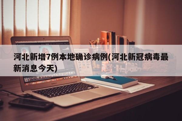 河北新增7例本地确诊病例(河北新冠病毒最新消息今天)
