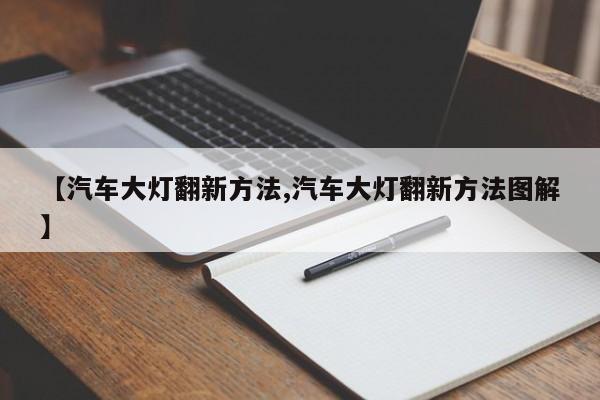 【汽车大灯翻新方法,汽车大灯翻新方法图解】