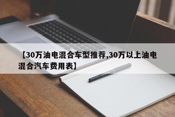 【30万油电混合车型推荐,30万以上油电混合汽车费用表】
