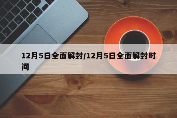 12月5日全面解封/12月5日全面解封时间