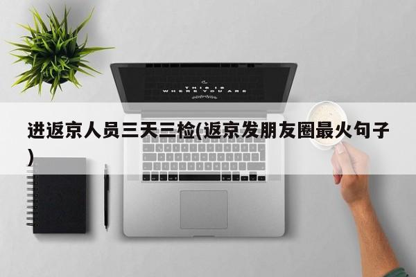 进返京人员三天三检(返京发朋友圈最火句子)