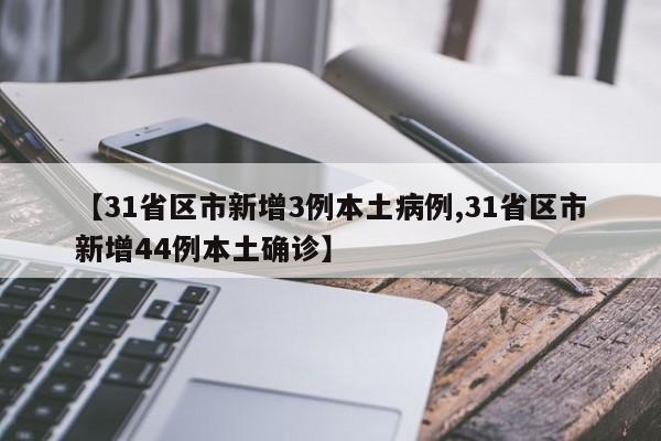 【31省区市新增3例本土病例,31省区市新增44例本土确诊】