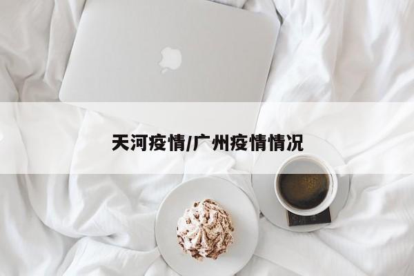 天河疫情/广州疫情情况