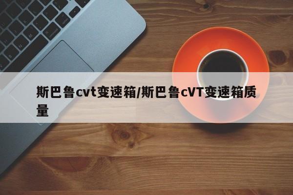 斯巴鲁cvt变速箱/斯巴鲁cVT变速箱质量