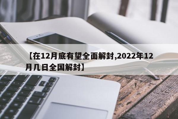 【在12月底有望全面解封,2022年12月几日全国解封】