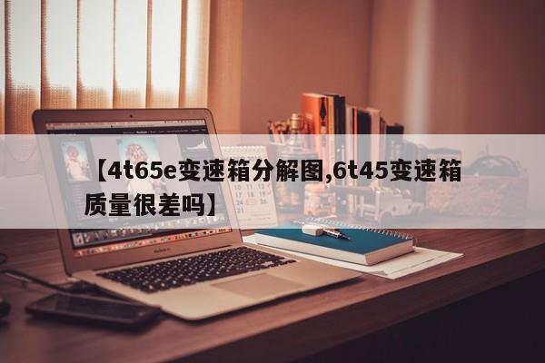 【4t65e变速箱分解图,6t45变速箱质量很差吗】