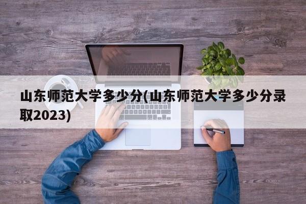 山东师范大学多少分(山东师范大学多少分录取2023)