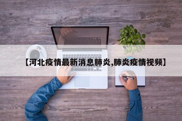【河北疫情最新消息肺炎,肺炎疫情视频】