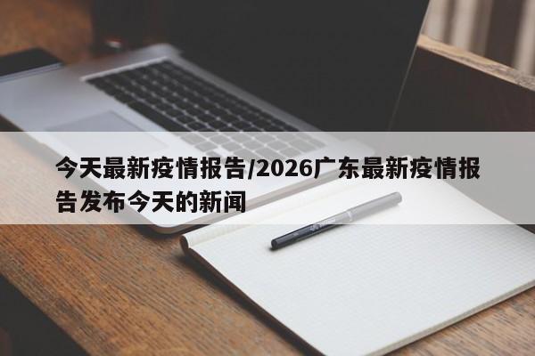 今天最新疫情报告/2026广东最新疫情报告发布今天的新闻