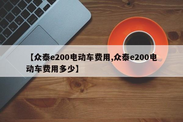【众泰e200电动车费用,众泰e200电动车费用多少】