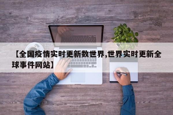 【全国疫情实时更新数世界,世界实时更新全球事件网站】