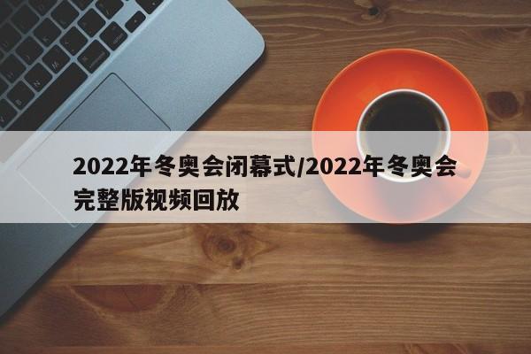 2022年冬奥会闭幕式/2022年冬奥会完整版视频回放