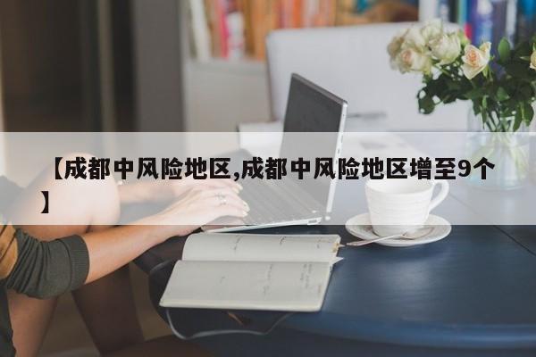 【成都中风险地区,成都中风险地区增至9个】