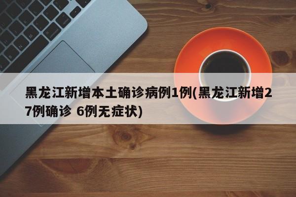 黑龙江新增本土确诊病例1例(黑龙江新增27例确诊 6例无症状)