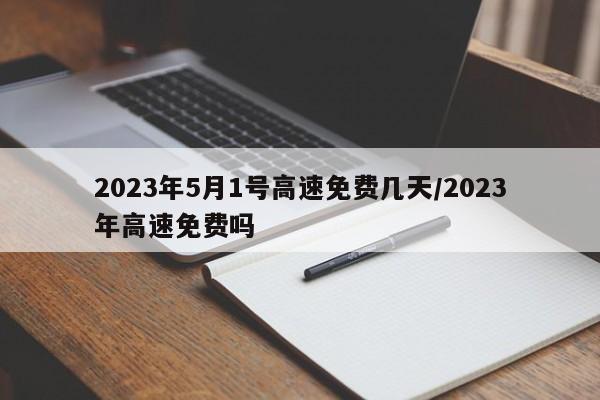2023年5月1号高速免费几天/2023年高速免费吗