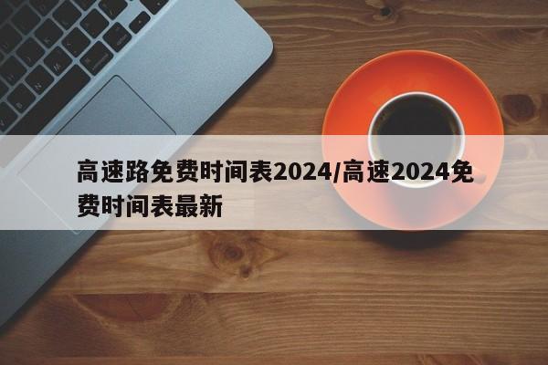 高速路免费时间表2024/高速2024免费时间表最新