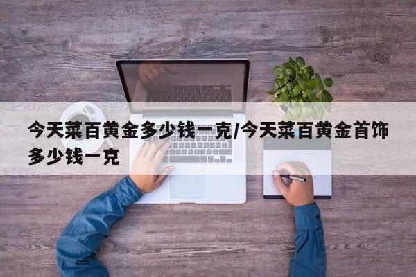 今天菜百黄金多少钱一克/今天菜百黄金首饰多少钱一克