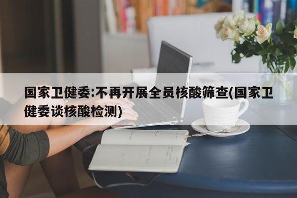 国家卫健委:不再开展全员核酸筛查(国家卫健委谈核酸检测)