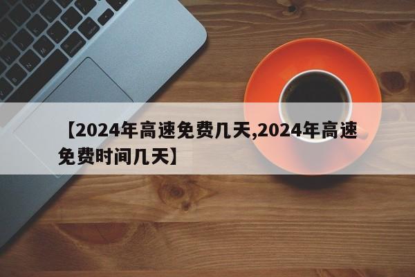 【2024年高速免费几天,2024年高速免费时间几天】