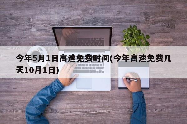 今年5月1日高速免费时间(今年高速免费几天10月1日)