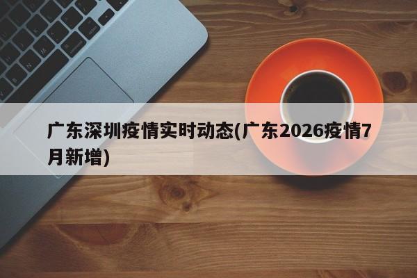 广东深圳疫情实时动态(广东2026疫情7月新增)