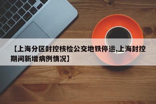 【上海分区封控核检公交地铁停运,上海封控期间新增病例情况】