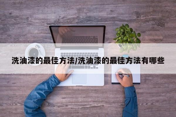 洗油漆的最佳方法/洗油漆的最佳方法有哪些