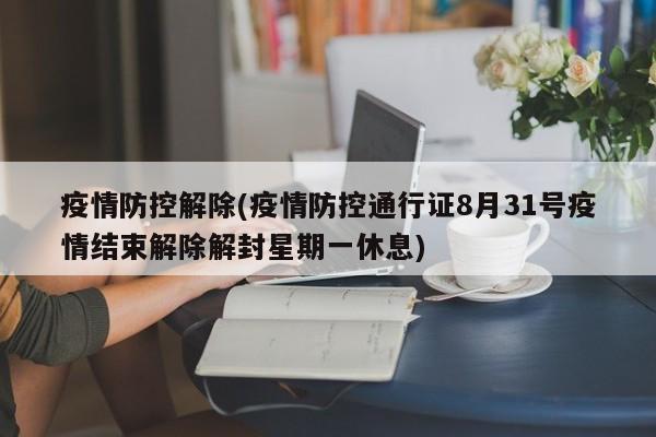 疫情防控解除(疫情防控通行证8月31号疫情结束解除解封星期一休息)