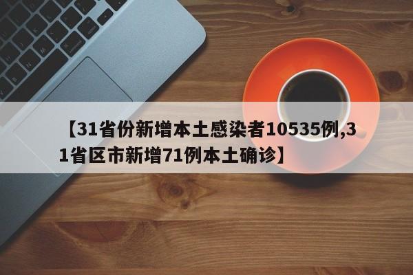 【31省份新增本土感染者10535例,31省区市新增71例本土确诊】