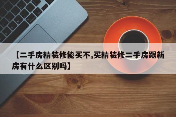 【二手房精装修能买不,买精装修二手房跟新房有什么区别吗】