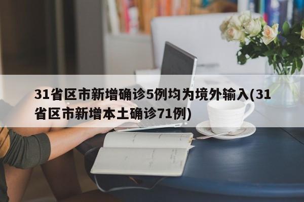 31省区市新增确诊5例均为境外输入(31省区市新增本土确诊71例)