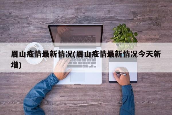 眉山疫情最新情况(眉山疫情最新情况今天新增)