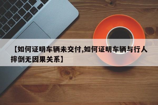 【如何证明车辆未交付,如何证明车辆与行人摔倒无因果关系】