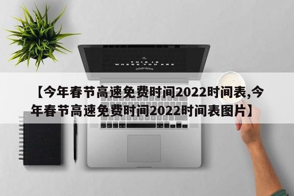 【今年春节高速免费时间2022时间表,今年春节高速免费时间2022时间表图片】